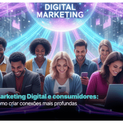 Marketing Digital e consumidores: como criar conexões mais profundas